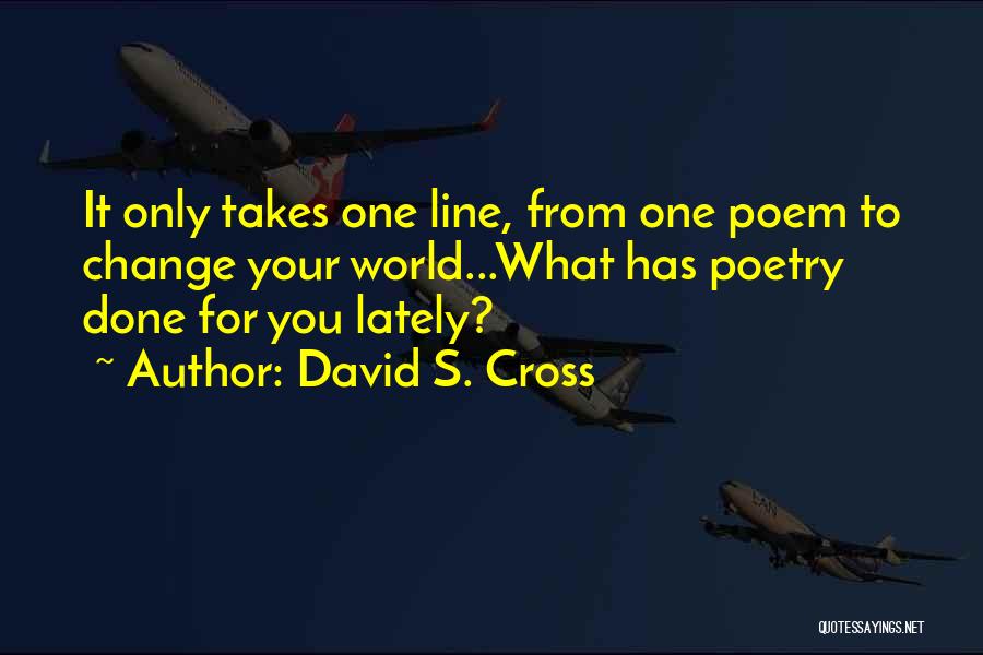 David S. Cross Quotes: It Only Takes One Line, From One Poem To Change Your World...what Has Poetry Done For You Lately?