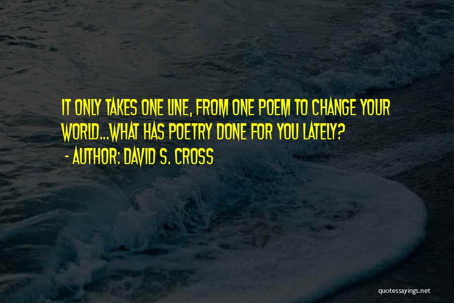 David S. Cross Quotes: It Only Takes One Line, From One Poem To Change Your World...what Has Poetry Done For You Lately?