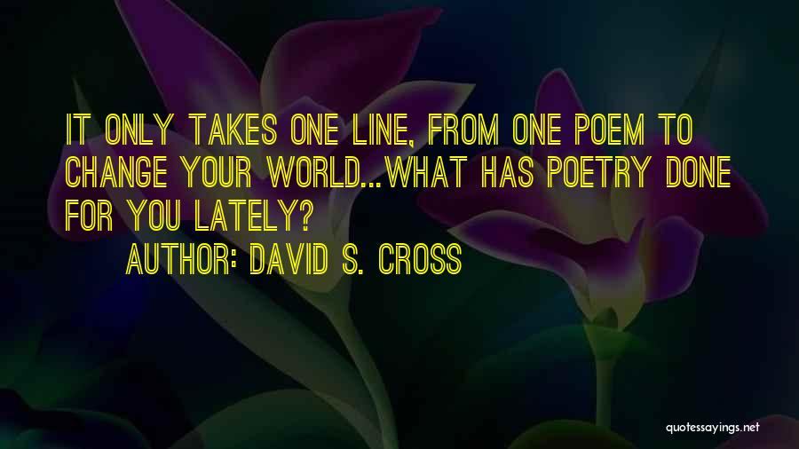 David S. Cross Quotes: It Only Takes One Line, From One Poem To Change Your World...what Has Poetry Done For You Lately?