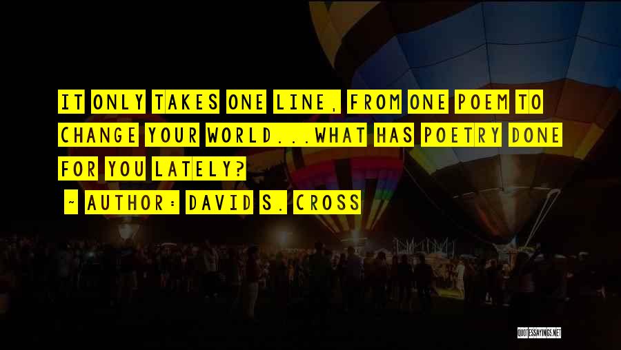 David S. Cross Quotes: It Only Takes One Line, From One Poem To Change Your World...what Has Poetry Done For You Lately?