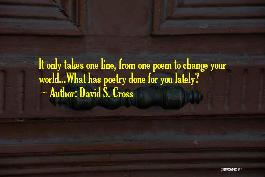 David S. Cross Quotes: It Only Takes One Line, From One Poem To Change Your World...what Has Poetry Done For You Lately?