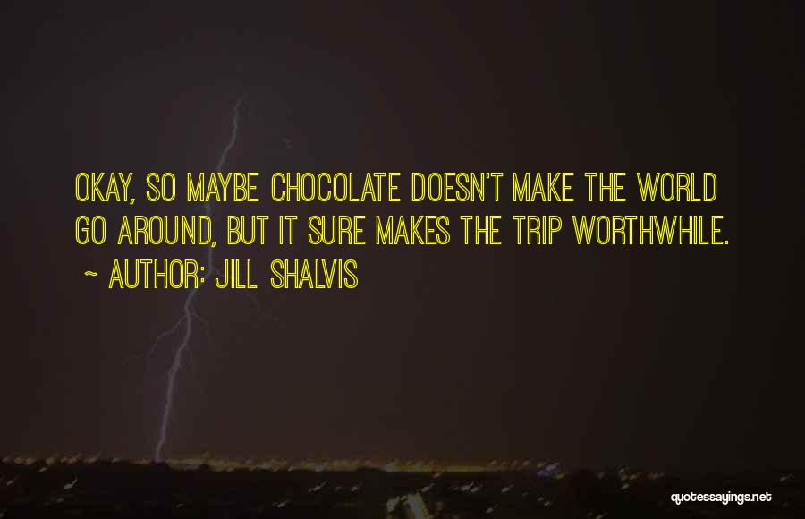 Jill Shalvis Quotes: Okay, So Maybe Chocolate Doesn't Make The World Go Around, But It Sure Makes The Trip Worthwhile.