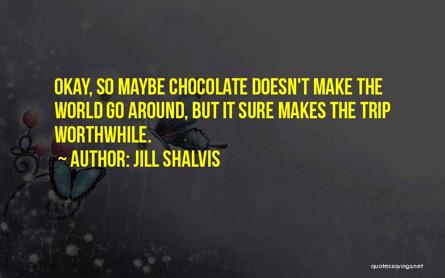 Jill Shalvis Quotes: Okay, So Maybe Chocolate Doesn't Make The World Go Around, But It Sure Makes The Trip Worthwhile.