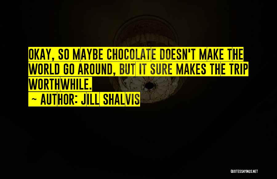 Jill Shalvis Quotes: Okay, So Maybe Chocolate Doesn't Make The World Go Around, But It Sure Makes The Trip Worthwhile.