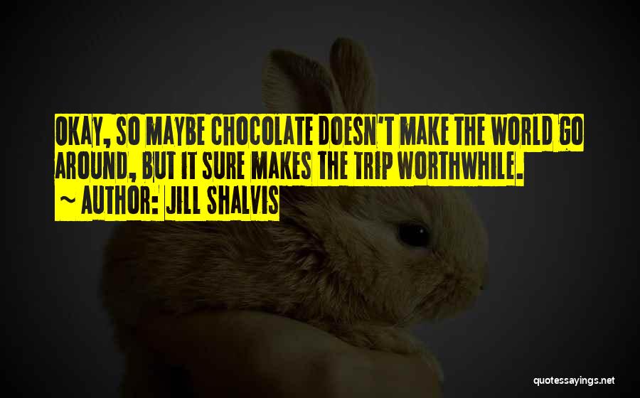 Jill Shalvis Quotes: Okay, So Maybe Chocolate Doesn't Make The World Go Around, But It Sure Makes The Trip Worthwhile.