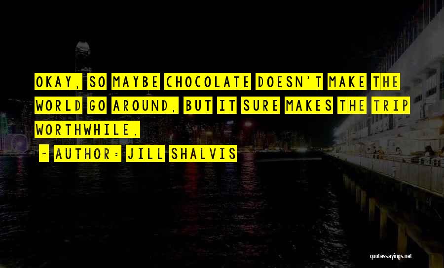 Jill Shalvis Quotes: Okay, So Maybe Chocolate Doesn't Make The World Go Around, But It Sure Makes The Trip Worthwhile.