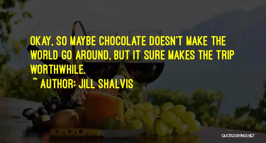 Jill Shalvis Quotes: Okay, So Maybe Chocolate Doesn't Make The World Go Around, But It Sure Makes The Trip Worthwhile.