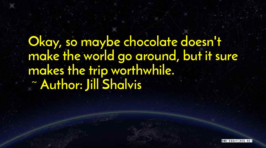 Jill Shalvis Quotes: Okay, So Maybe Chocolate Doesn't Make The World Go Around, But It Sure Makes The Trip Worthwhile.