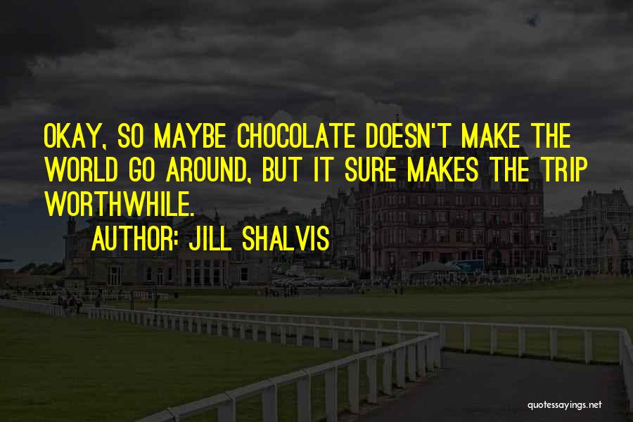 Jill Shalvis Quotes: Okay, So Maybe Chocolate Doesn't Make The World Go Around, But It Sure Makes The Trip Worthwhile.