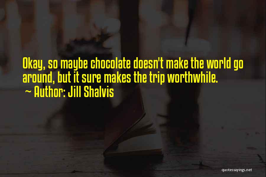 Jill Shalvis Quotes: Okay, So Maybe Chocolate Doesn't Make The World Go Around, But It Sure Makes The Trip Worthwhile.