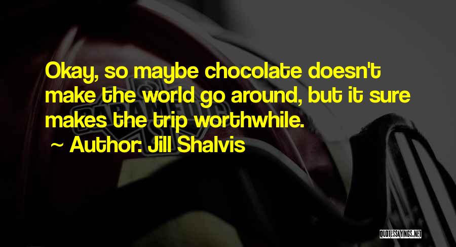 Jill Shalvis Quotes: Okay, So Maybe Chocolate Doesn't Make The World Go Around, But It Sure Makes The Trip Worthwhile.