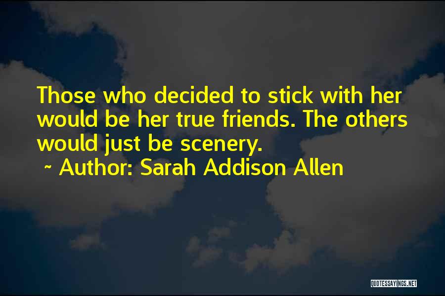 Sarah Addison Allen Quotes: Those Who Decided To Stick With Her Would Be Her True Friends. The Others Would Just Be Scenery.