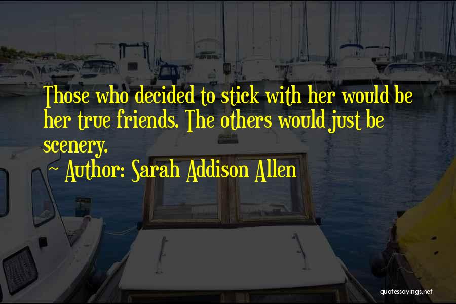 Sarah Addison Allen Quotes: Those Who Decided To Stick With Her Would Be Her True Friends. The Others Would Just Be Scenery.