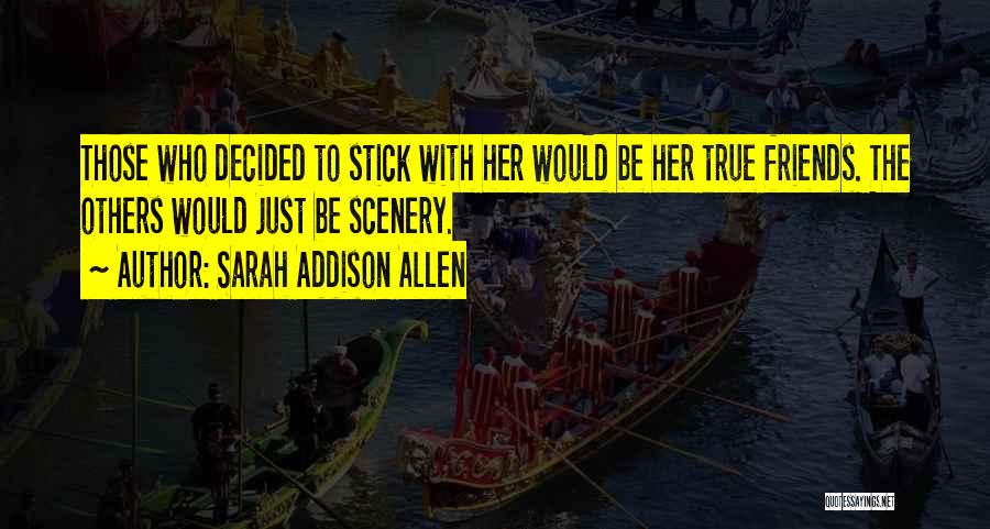 Sarah Addison Allen Quotes: Those Who Decided To Stick With Her Would Be Her True Friends. The Others Would Just Be Scenery.