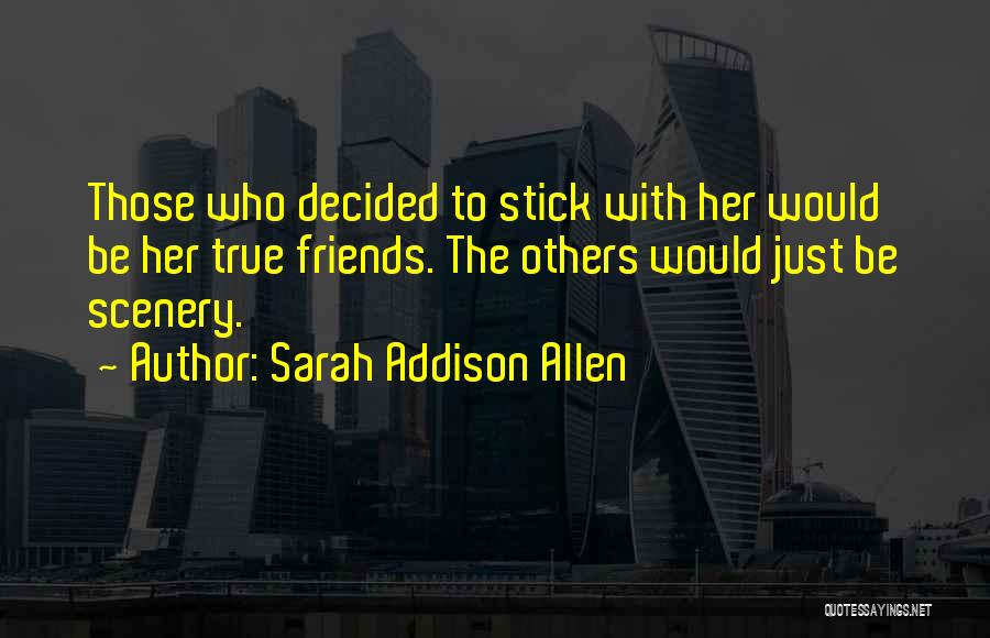 Sarah Addison Allen Quotes: Those Who Decided To Stick With Her Would Be Her True Friends. The Others Would Just Be Scenery.