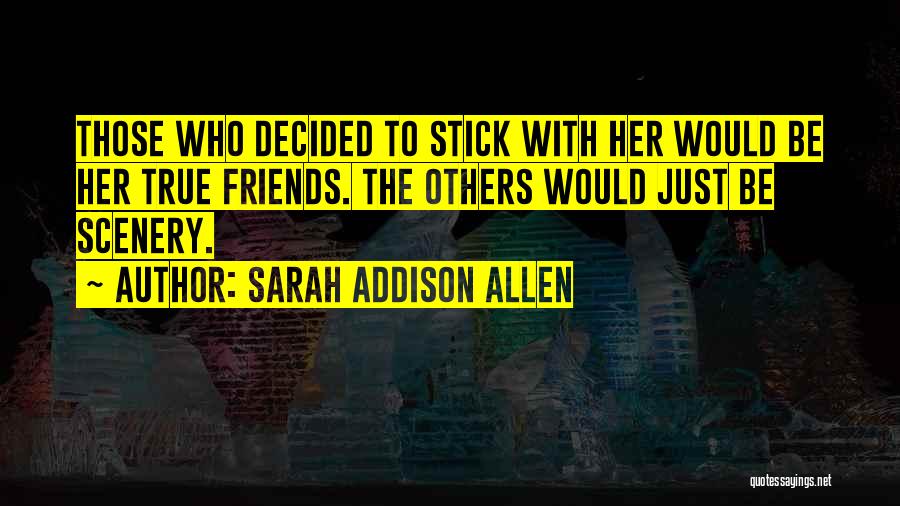 Sarah Addison Allen Quotes: Those Who Decided To Stick With Her Would Be Her True Friends. The Others Would Just Be Scenery.