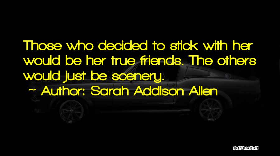 Sarah Addison Allen Quotes: Those Who Decided To Stick With Her Would Be Her True Friends. The Others Would Just Be Scenery.