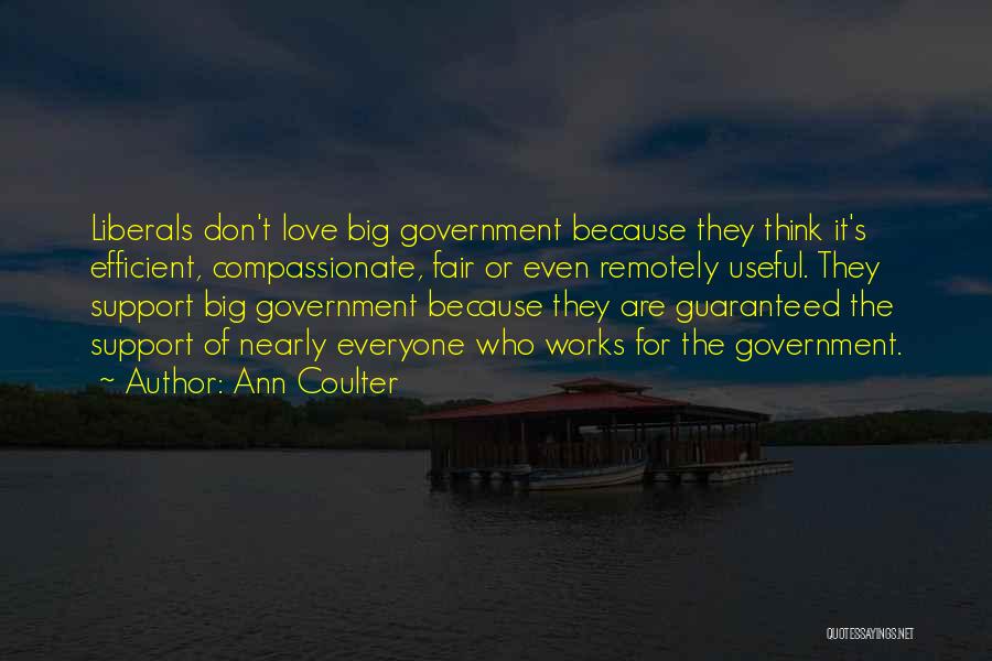 Ann Coulter Quotes: Liberals Don't Love Big Government Because They Think It's Efficient, Compassionate, Fair Or Even Remotely Useful. They Support Big Government