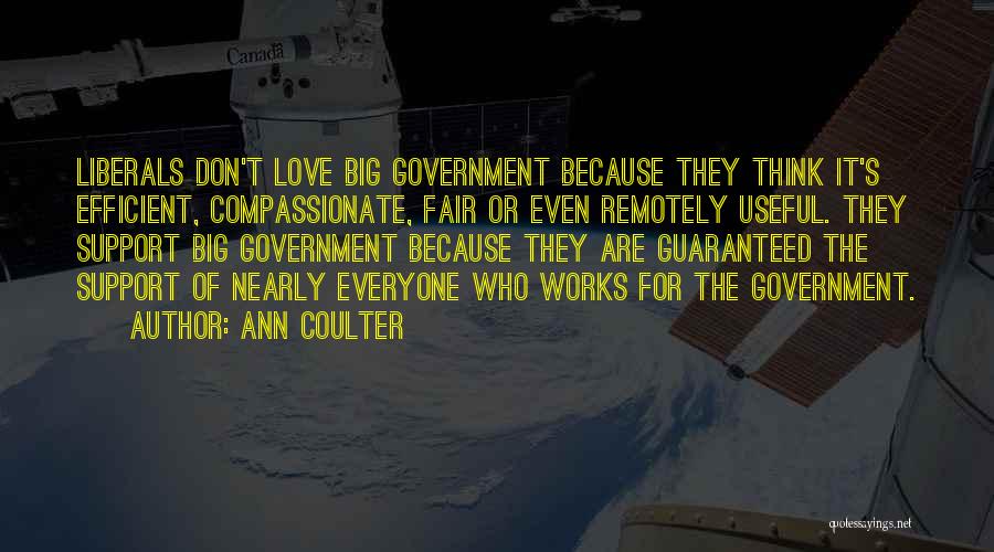 Ann Coulter Quotes: Liberals Don't Love Big Government Because They Think It's Efficient, Compassionate, Fair Or Even Remotely Useful. They Support Big Government