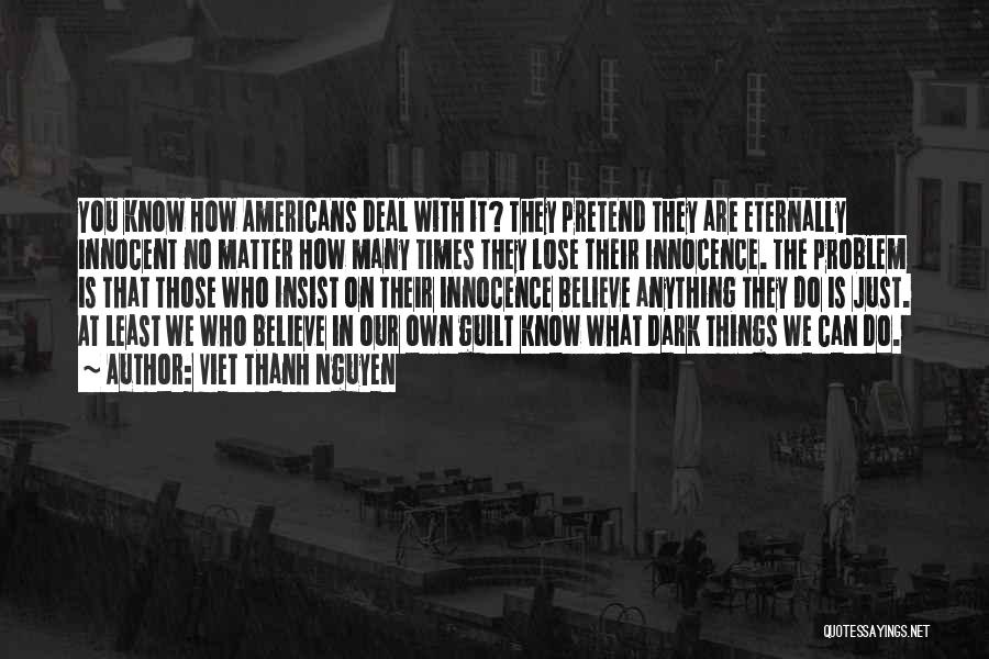 Viet Thanh Nguyen Quotes: You Know How Americans Deal With It? They Pretend They Are Eternally Innocent No Matter How Many Times They Lose