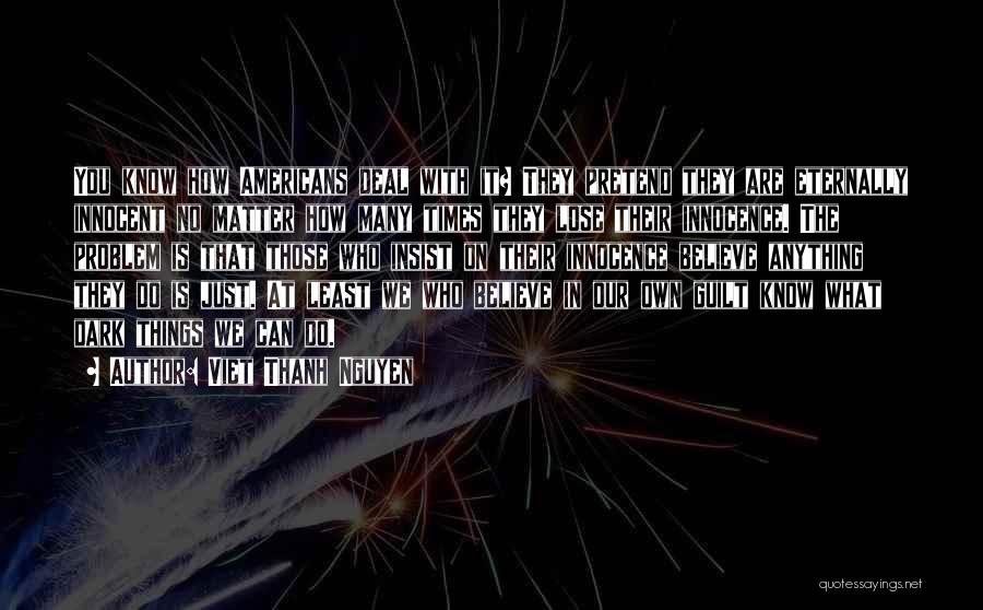Viet Thanh Nguyen Quotes: You Know How Americans Deal With It? They Pretend They Are Eternally Innocent No Matter How Many Times They Lose