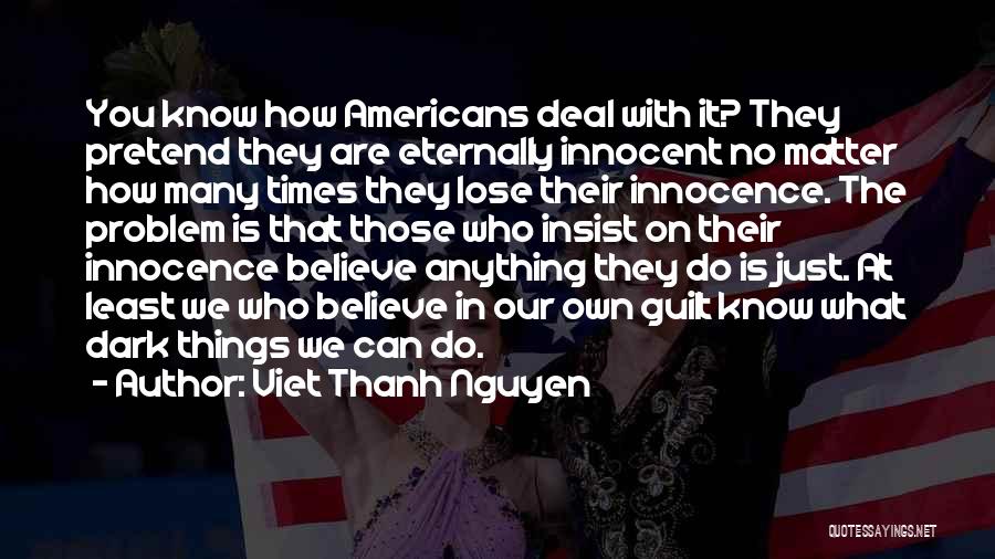 Viet Thanh Nguyen Quotes: You Know How Americans Deal With It? They Pretend They Are Eternally Innocent No Matter How Many Times They Lose