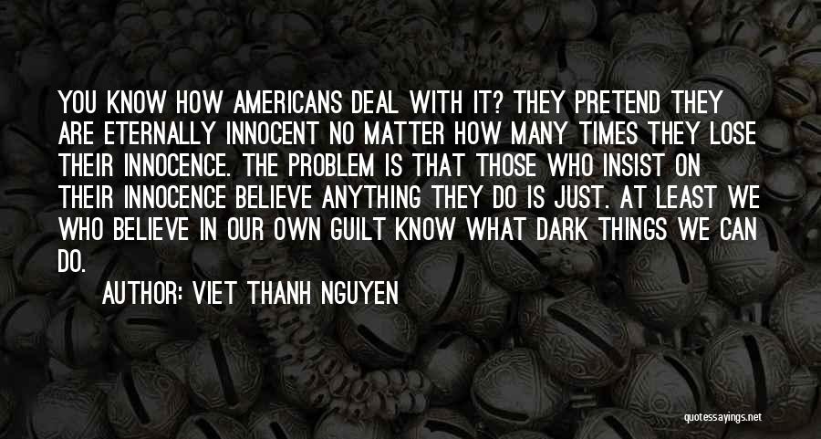 Viet Thanh Nguyen Quotes: You Know How Americans Deal With It? They Pretend They Are Eternally Innocent No Matter How Many Times They Lose