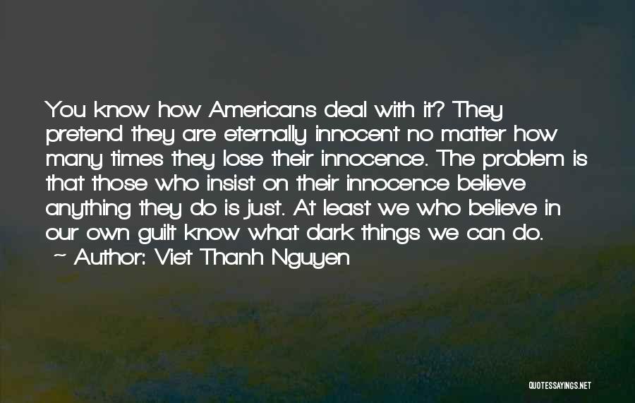 Viet Thanh Nguyen Quotes: You Know How Americans Deal With It? They Pretend They Are Eternally Innocent No Matter How Many Times They Lose