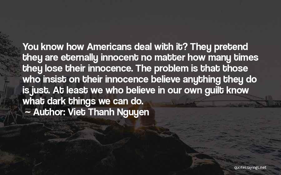 Viet Thanh Nguyen Quotes: You Know How Americans Deal With It? They Pretend They Are Eternally Innocent No Matter How Many Times They Lose