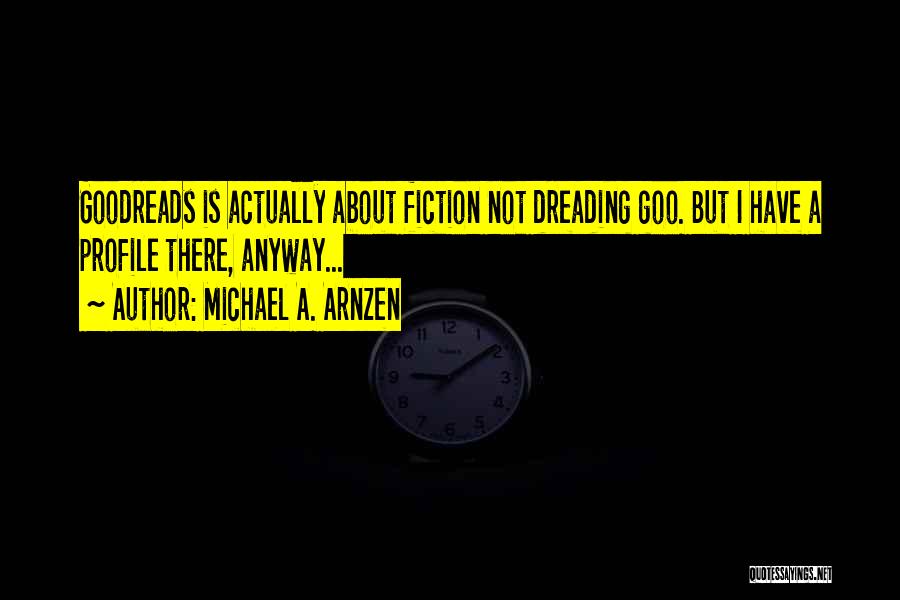 Michael A. Arnzen Quotes: Goodreads Is Actually About Fiction Not Dreading Goo. But I Have A Profile There, Anyway...