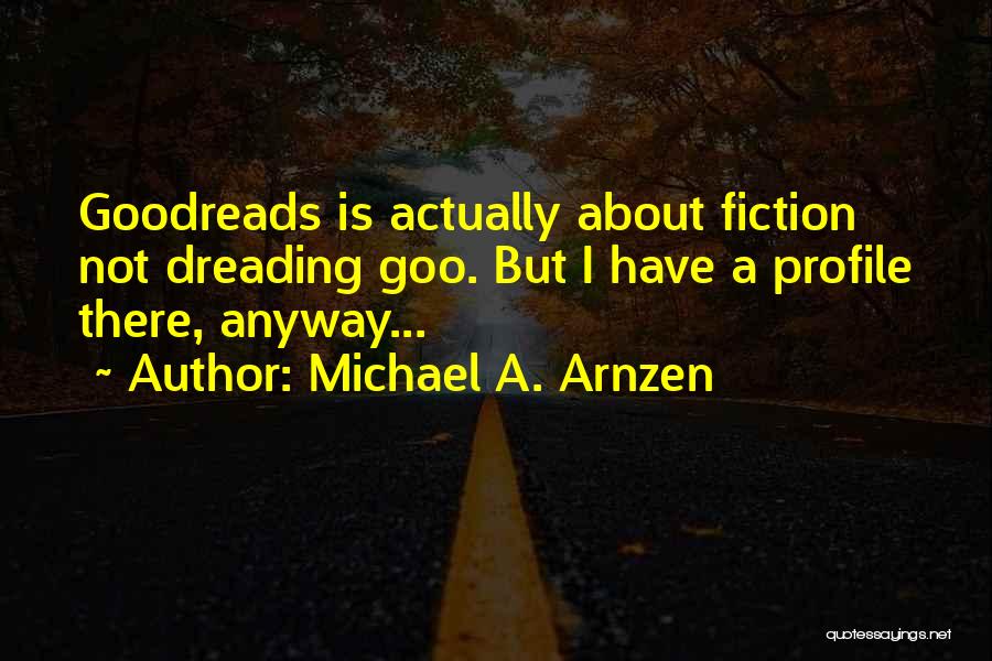 Michael A. Arnzen Quotes: Goodreads Is Actually About Fiction Not Dreading Goo. But I Have A Profile There, Anyway...