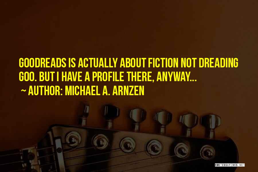 Michael A. Arnzen Quotes: Goodreads Is Actually About Fiction Not Dreading Goo. But I Have A Profile There, Anyway...