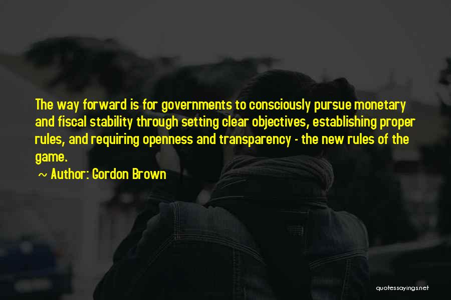 Gordon Brown Quotes: The Way Forward Is For Governments To Consciously Pursue Monetary And Fiscal Stability Through Setting Clear Objectives, Establishing Proper Rules,