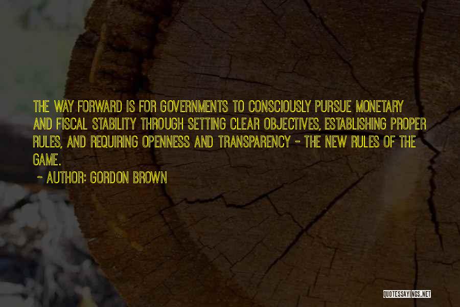 Gordon Brown Quotes: The Way Forward Is For Governments To Consciously Pursue Monetary And Fiscal Stability Through Setting Clear Objectives, Establishing Proper Rules,