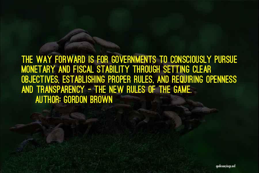 Gordon Brown Quotes: The Way Forward Is For Governments To Consciously Pursue Monetary And Fiscal Stability Through Setting Clear Objectives, Establishing Proper Rules,