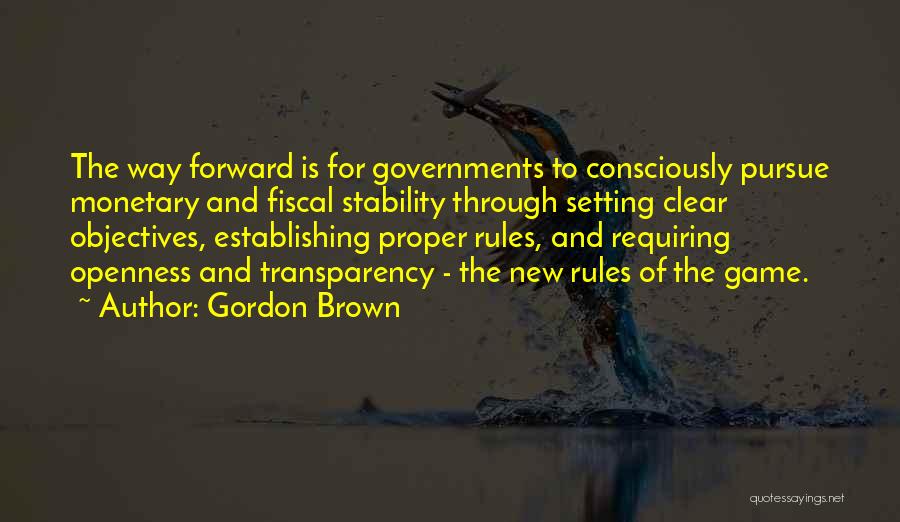 Gordon Brown Quotes: The Way Forward Is For Governments To Consciously Pursue Monetary And Fiscal Stability Through Setting Clear Objectives, Establishing Proper Rules,