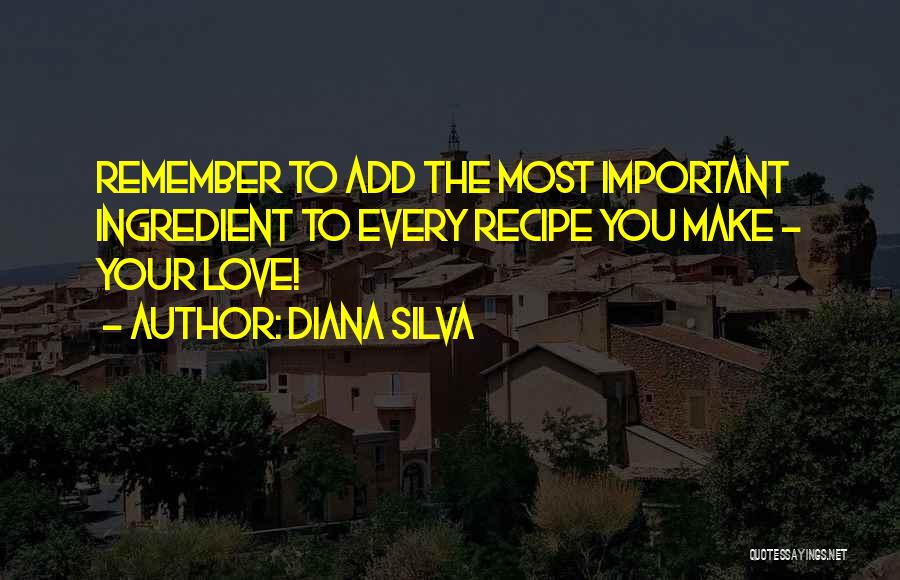 Diana Silva Quotes: Remember To Add The Most Important Ingredient To Every Recipe You Make - Your Love!