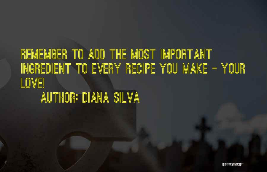 Diana Silva Quotes: Remember To Add The Most Important Ingredient To Every Recipe You Make - Your Love!