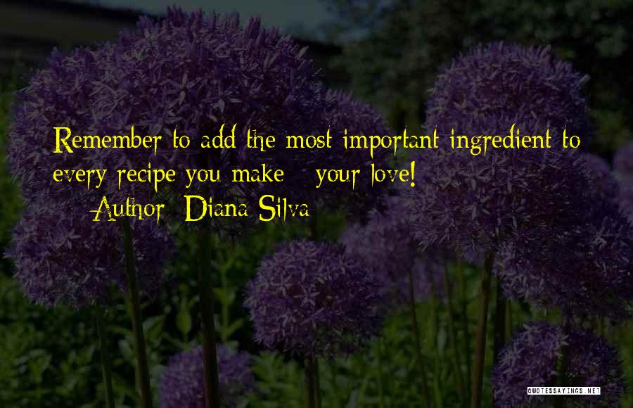 Diana Silva Quotes: Remember To Add The Most Important Ingredient To Every Recipe You Make - Your Love!