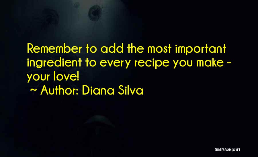 Diana Silva Quotes: Remember To Add The Most Important Ingredient To Every Recipe You Make - Your Love!