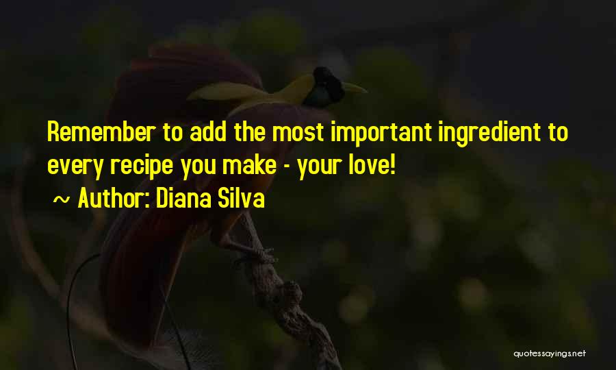 Diana Silva Quotes: Remember To Add The Most Important Ingredient To Every Recipe You Make - Your Love!