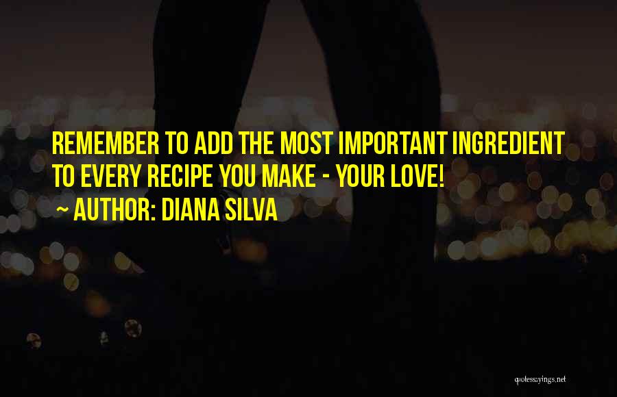 Diana Silva Quotes: Remember To Add The Most Important Ingredient To Every Recipe You Make - Your Love!