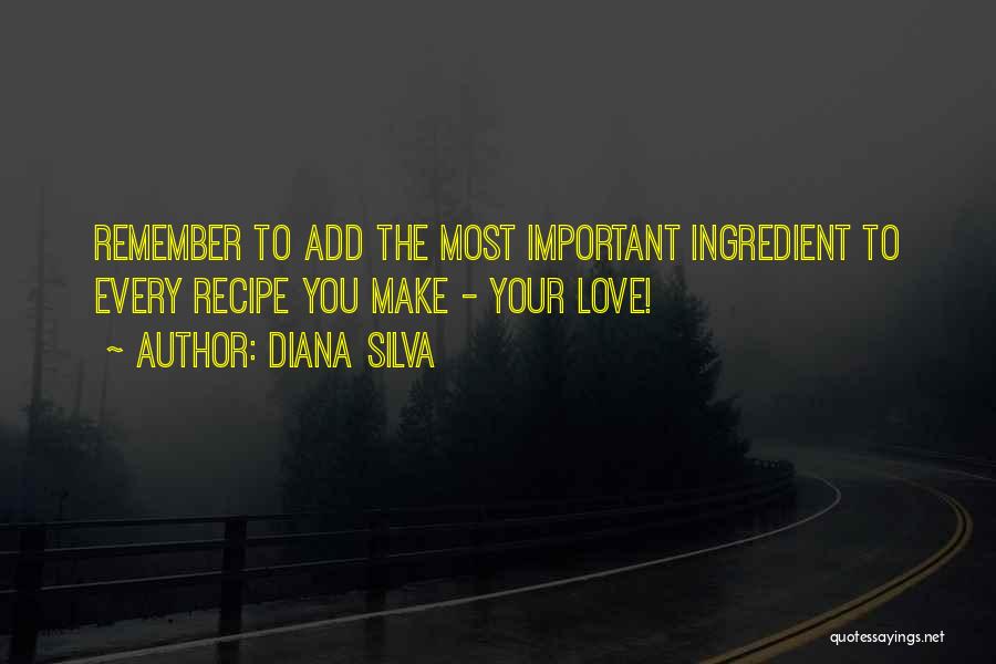 Diana Silva Quotes: Remember To Add The Most Important Ingredient To Every Recipe You Make - Your Love!