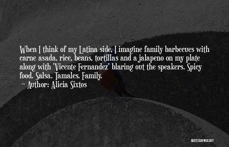 Alicia Sixtos Quotes: When I Think Of My Latina Side, I Imagine Family Barbecues With Carne Asada, Rice, Beans, Tortillas And A Jalapeno