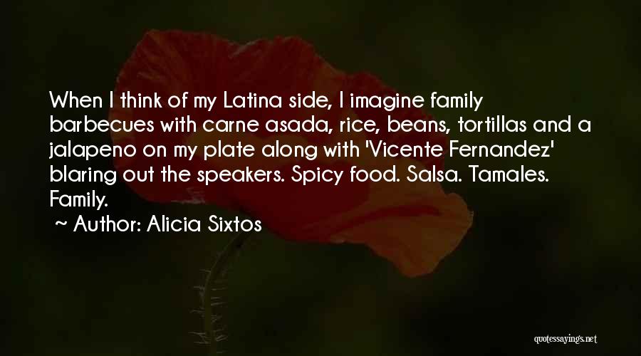 Alicia Sixtos Quotes: When I Think Of My Latina Side, I Imagine Family Barbecues With Carne Asada, Rice, Beans, Tortillas And A Jalapeno