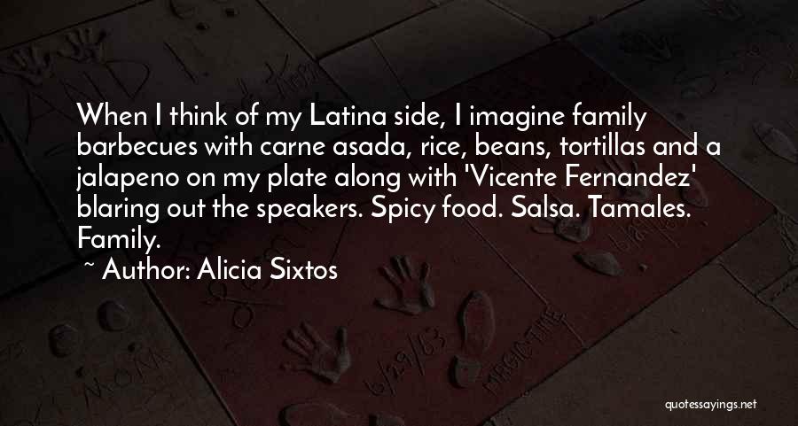 Alicia Sixtos Quotes: When I Think Of My Latina Side, I Imagine Family Barbecues With Carne Asada, Rice, Beans, Tortillas And A Jalapeno