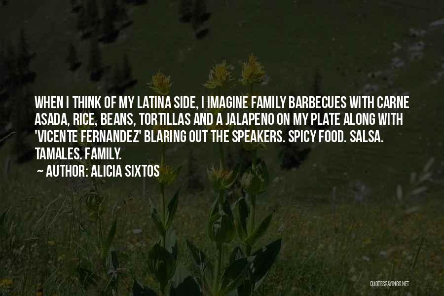 Alicia Sixtos Quotes: When I Think Of My Latina Side, I Imagine Family Barbecues With Carne Asada, Rice, Beans, Tortillas And A Jalapeno