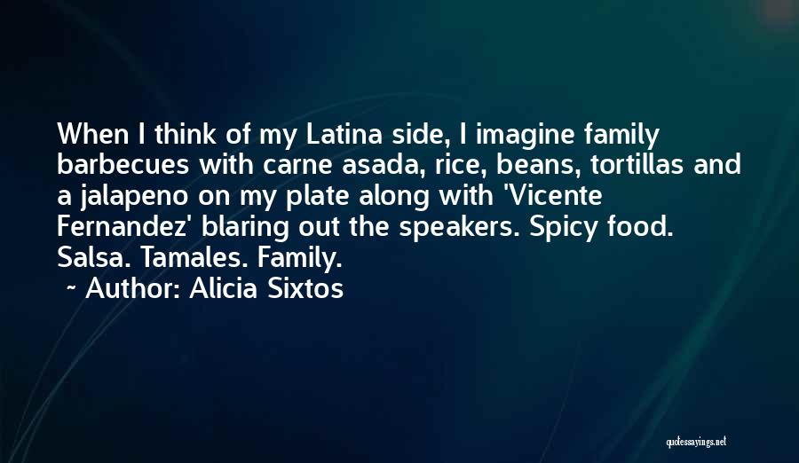 Alicia Sixtos Quotes: When I Think Of My Latina Side, I Imagine Family Barbecues With Carne Asada, Rice, Beans, Tortillas And A Jalapeno