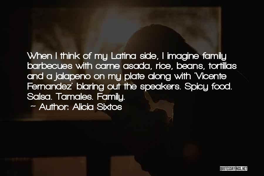 Alicia Sixtos Quotes: When I Think Of My Latina Side, I Imagine Family Barbecues With Carne Asada, Rice, Beans, Tortillas And A Jalapeno