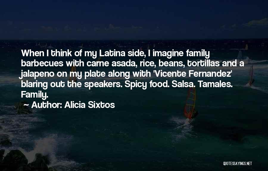 Alicia Sixtos Quotes: When I Think Of My Latina Side, I Imagine Family Barbecues With Carne Asada, Rice, Beans, Tortillas And A Jalapeno